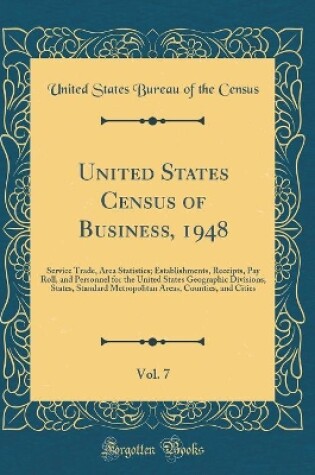 Cover of United States Census of Business, 1948, Vol. 7: Service Trade, Area Statistics; Establishments, Receipts, Pay Roll, and Personnel for the United States Geographic Divisions, States, Standard Metropolitan Areas, Counties, and Cities (Classic Reprint)