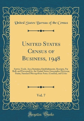 Book cover for United States Census of Business, 1948, Vol. 7: Service Trade, Area Statistics; Establishments, Receipts, Pay Roll, and Personnel for the United States Geographic Divisions, States, Standard Metropolitan Areas, Counties, and Cities (Classic Reprint)