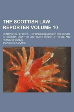 Cover of The Scottish Law Reporter Volume 10; Continuing Reports ... of Cases Decided in the Court of Session, Court of Justiciary, Court of Teinds, and House of Lords