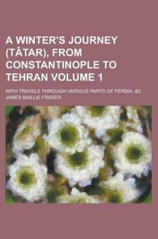 Cover of A Winter's Journey (Tatar), from Constantinople to Tehran; With Travels Through Various Parts of Persia, &C Volume 1