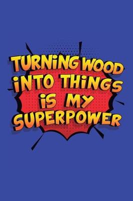 Book cover for Turning Wood Into Things Is My Superpower