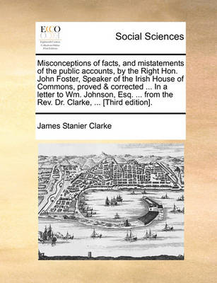 Book cover for Misconceptions of Facts, and Mistatements of the Public Accounts, by the Right Hon. John Foster, Speaker of the Irish House of Commons, Proved & Corrected ... in a Letter to Wm. Johnson, Esq. ... from the REV. Dr. Clarke, ... [Third Edition].