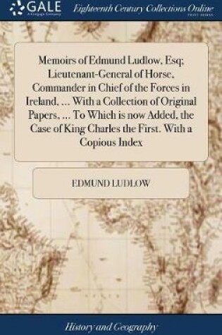 Cover of Memoirs of Edmund Ludlow, Esq; Lieutenant-General of Horse, Commander in Chief of the Forces in Ireland, ... with a Collection of Original Papers, ... to Which Is Now Added, the Case of King Charles the First. with a Copious Index