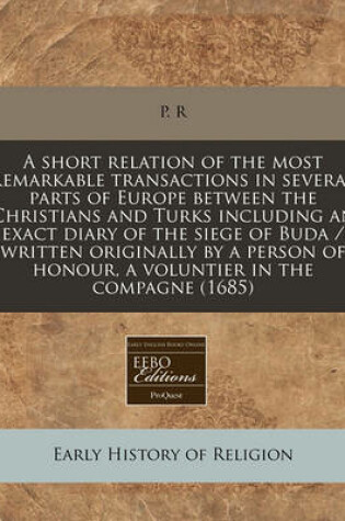 Cover of A Short Relation of the Most Remarkable Transactions in Several Parts of Europe Between the Christians and Turks Including an Exact Diary of the Siege of Buda / Written Originally by a Person of Honour, a Voluntier in the Compagne (1685)