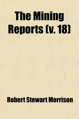 Book cover for The Mining Reports (Volume 18); A Series Containing the Cases on the Law of Mines Found in the American and English Reports, Arranged Alphabetically by Subjects, with Notes and References