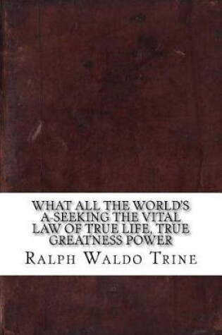 Cover of What All the World's A-Seeking the Vital Law of True Life, True Greatness Power