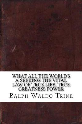 Book cover for What All the World's A-Seeking the Vital Law of True Life, True Greatness Power