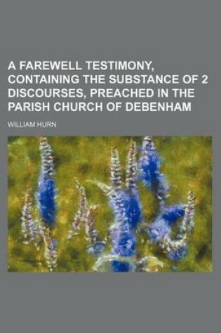 Cover of A Farewell Testimony, Containing the Substance of 2 Discourses, Preached in the Parish Church of Debenham