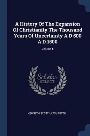 Cover of A History of the Expansion of Christianity the Thousand Years of Uncertainty A D 500 A D 1500; Volume II