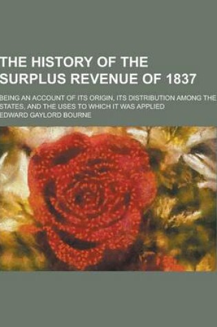 Cover of The History of the Surplus Revenue of 1837; Being an Account of Its Origin, Its Distribution Among the States, and the Uses to Which It Was Applied