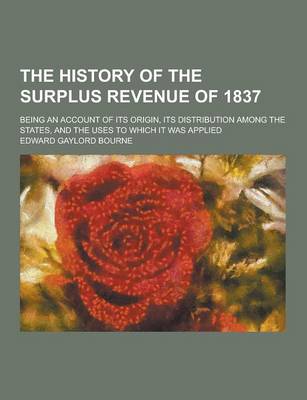 Book cover for The History of the Surplus Revenue of 1837; Being an Account of Its Origin, Its Distribution Among the States, and the Uses to Which It Was Applied