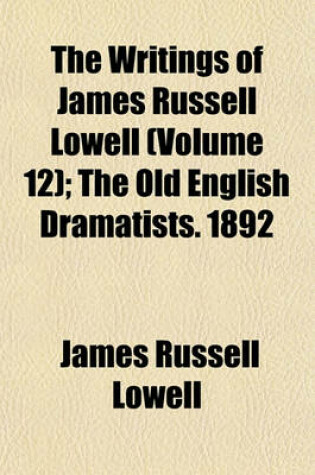 Cover of The Writings of James Russell Lowell (Volume 12); The Old English Dramatists. 1892