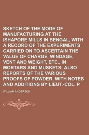 Cover of Sketch of the Mode of Manufacturing Gunpowder at the Ishapore Mills in Bengal, with a Record of the Experiments Carried on to Ascertain the Value of Charge, Windage, Vent and Weight, Etc., in Mortars and Muskets