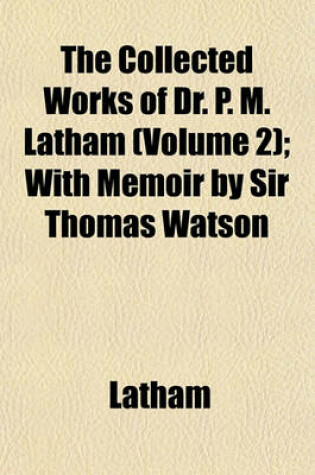 Cover of The Collected Works of Dr. P. M. Latham (Volume 2); With Memoir by Sir Thomas Watson