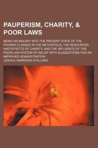 Cover of Pauperism, Charity, & Poor Laws; Being an Inquiry Into the Present State of the Poorer Classes in the Metropolis, the Resources and Effects of Charity, and the Influence of the Poor-Law System of Relief with Suggestions for an Improved Administration