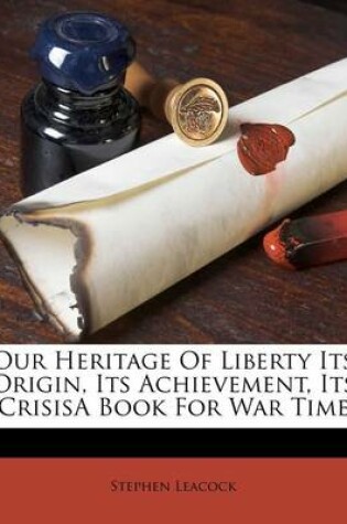 Cover of Our Heritage of Liberty Its Origin, Its Achievement, Its Crisisa Book for War Time