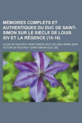 Cover of Memoires Complets Et Authentiques Du Duc de Saint-Simon Sur Le Siecle de Louis XIV Et La Regence (15-16)