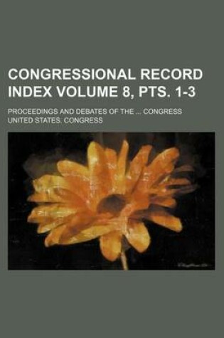 Cover of Congressional Record Index Volume 8, Pts. 1-3; Proceedings and Debates of the ... Congress