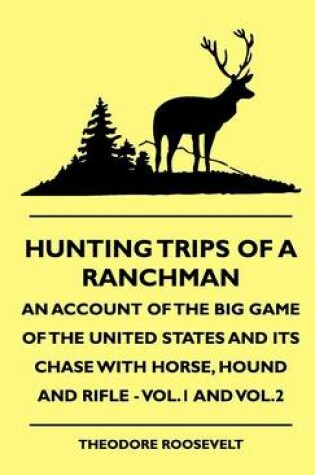 Cover of Hunting Trips Of A Ranchman - An Account Of The Big Game Of The United States And Its Chase With Horse, Hound And Rifle - Vol.1 And Vol.2