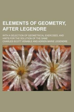 Cover of Elements of Geometry, After Legendre; With a Selection of Geometrical Exercises, and Hints for the Solution of the Same