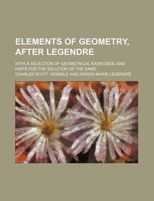 Book cover for Elements of Geometry, After Legendre; With a Selection of Geometrical Exercises, and Hints for the Solution of the Same