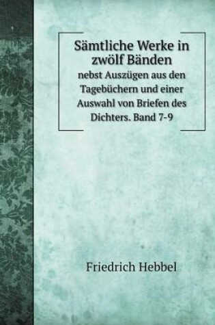 Cover of Samtliche Werke in zwoelf Banden nebst Auszugen aus den Tagebuchern und einer Auswahl von Briefen des Dichters. Band 7-9