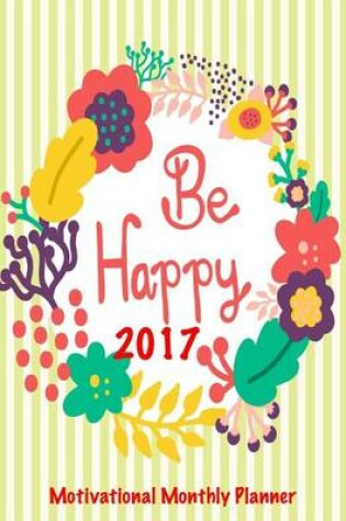 Cover of Be Happy 2017 Motivational Monthly Planner