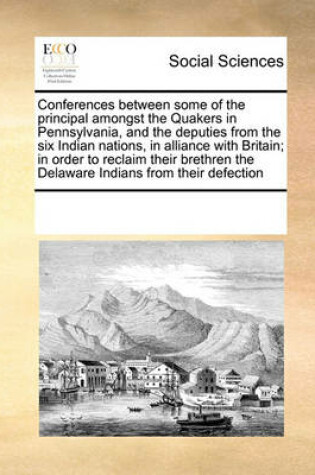 Cover of Conferences Between Some of the Principal Amongst the Quakers in Pennsylvania, and the Deputies from the Six Indian Nations, in Alliance with Britain; In Order to Reclaim Their Brethren the Delaware Indians from Their Defection