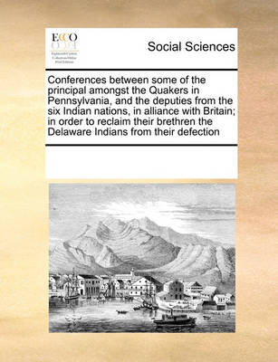 Book cover for Conferences Between Some of the Principal Amongst the Quakers in Pennsylvania, and the Deputies from the Six Indian Nations, in Alliance with Britain; In Order to Reclaim Their Brethren the Delaware Indians from Their Defection