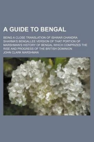 Cover of A Guide to Bengal; Being a Close Translation of Ishwar Chandra Sharma's Bengallee Version of That Portion of Marshman's History of Bengal Which Comprizes the Rise and Progress of the British Dominion