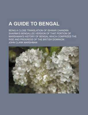 Book cover for A Guide to Bengal; Being a Close Translation of Ishwar Chandra Sharma's Bengallee Version of That Portion of Marshman's History of Bengal Which Comprizes the Rise and Progress of the British Dominion