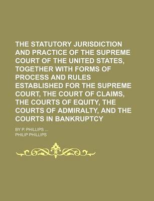 Book cover for The Statutory Jurisdiction and Practice of the Supreme Court of the United States, Together with Forms of Process and Rules Established for the Supreme Court, the Court of Claims, the Courts of Equity, the Courts of Admiralty, and the