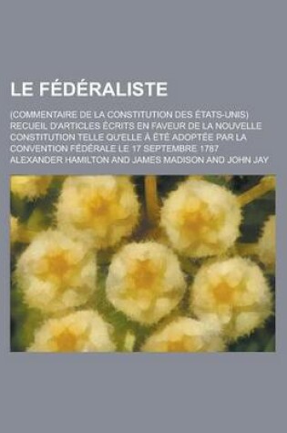 Cover of Le Federaliste; (Commentaire de La Constitution Des Etats-Unis) Recueil D'Articles Ecrits En Faveur de La Nouvelle Constitution Telle Qu'elle a Ete a