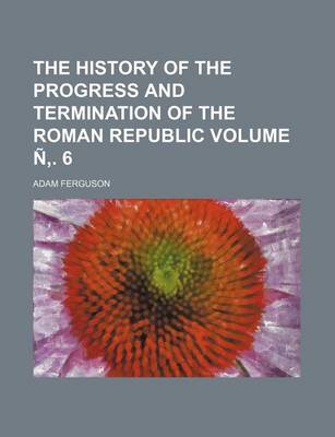 Book cover for The History of the Progress and Termination of the Roman Republic Volume N . 6