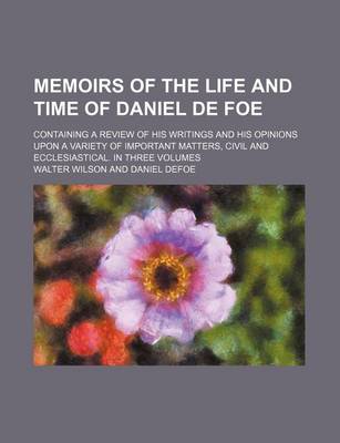 Book cover for Memoirs of the Life and Time of Daniel de Foe; Containing a Review of His Writings and His Opinions Upon a Variety of Important Matters, Civil and Ecclesiastical. in Three Volumes