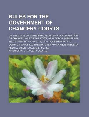 Book cover for Rules for the Government of Chancery Courts; Of the State of Mississippi, Adopted at a Convention of Chancellors of the State, at Jackson, Mississippi, September 19th and 20th, 1870. Together with a Compilation of All the Statutes