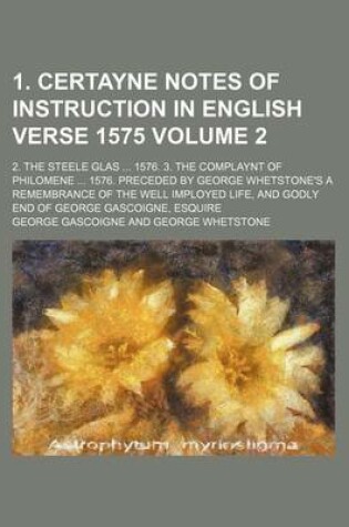 Cover of 1. Certayne Notes of Instruction in English Verse 1575 Volume 2; 2. the Steele Glas ... 1576. 3. the Complaynt of Philomene ... 1576. Preceded by George Whetstone's a Remembrance of the Well Imployed Life, and Godly End of George Gascoigne, Esquire