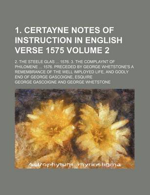 Book cover for 1. Certayne Notes of Instruction in English Verse 1575 Volume 2; 2. the Steele Glas ... 1576. 3. the Complaynt of Philomene ... 1576. Preceded by George Whetstone's a Remembrance of the Well Imployed Life, and Godly End of George Gascoigne, Esquire