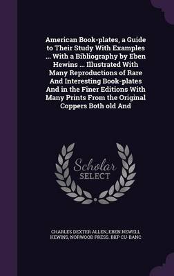 Book cover for American Book-Plates, a Guide to Their Study with Examples ... with a Bibliography by Eben Hewins ... Illustrated with Many Reproductions of Rare and Interesting Book-Plates and in the Finer Editions with Many Prints from the Original Coppers Both Old and