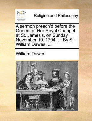 Book cover for A sermon preach'd before the Queen, at Her Royal Chappel at St. James's, on Sunday November 19. 1704. ... By Sir William Dawes, ...