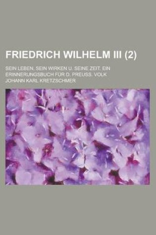 Cover of Friedrich Wilhelm III.; Sein Leben, Sein Wirken U. Seine Zeit. Ein Erinnerungsbuch Fur D. Preu.? Volk