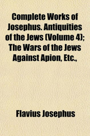 Cover of Complete Works of Josephus. Antiquities of the Jews (Volume 4); The Wars of the Jews Against Apion, Etc.,