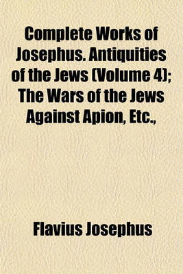 Book cover for Complete Works of Josephus. Antiquities of the Jews (Volume 4); The Wars of the Jews Against Apion, Etc.,