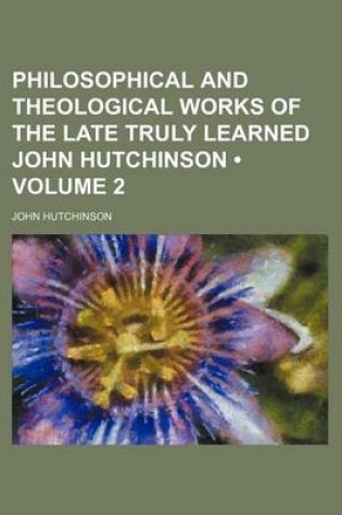 Cover of Philosophical and Theological Works of the Late Truly Learned John Hutchinson (Volume 2)