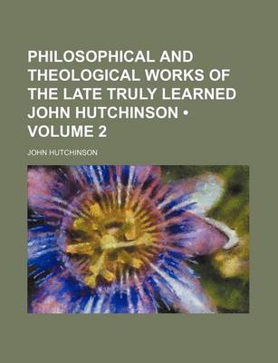 Book cover for Philosophical and Theological Works of the Late Truly Learned John Hutchinson (Volume 2)