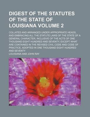 Book cover for Digest of the Statutes of the State of Louisiana Volume 2; Collated and Arranged Under Appropriate Heads, and Embracing All the Statute Laws of the State of a General Character, Inclusive of the Acts of One Thousand Eight Hundred and Seventy, Except What