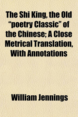 Book cover for The Shi King, the Old "Poetry Classic" of the Chinese; A Close Metrical Translation, with Annotations