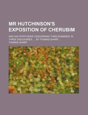 Book cover for MR Hutchinson's Exposition of Cherubim; And His Hypothesis Concerning Them Examined in Three Discourses. by Thomas Sharp