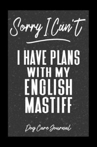 Cover of Sorry I Can't I Have Plans With My English Mastiff Dog Care Journal