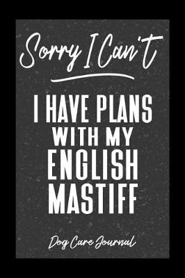 Book cover for Sorry I Can't I Have Plans With My English Mastiff Dog Care Journal
